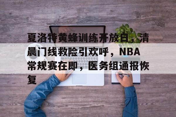 AYX APP下载夏洛特黄蜂训练开放日，清晨门线救险引欢呼，NBA常规赛在即，医务组通报恢复的简单介绍